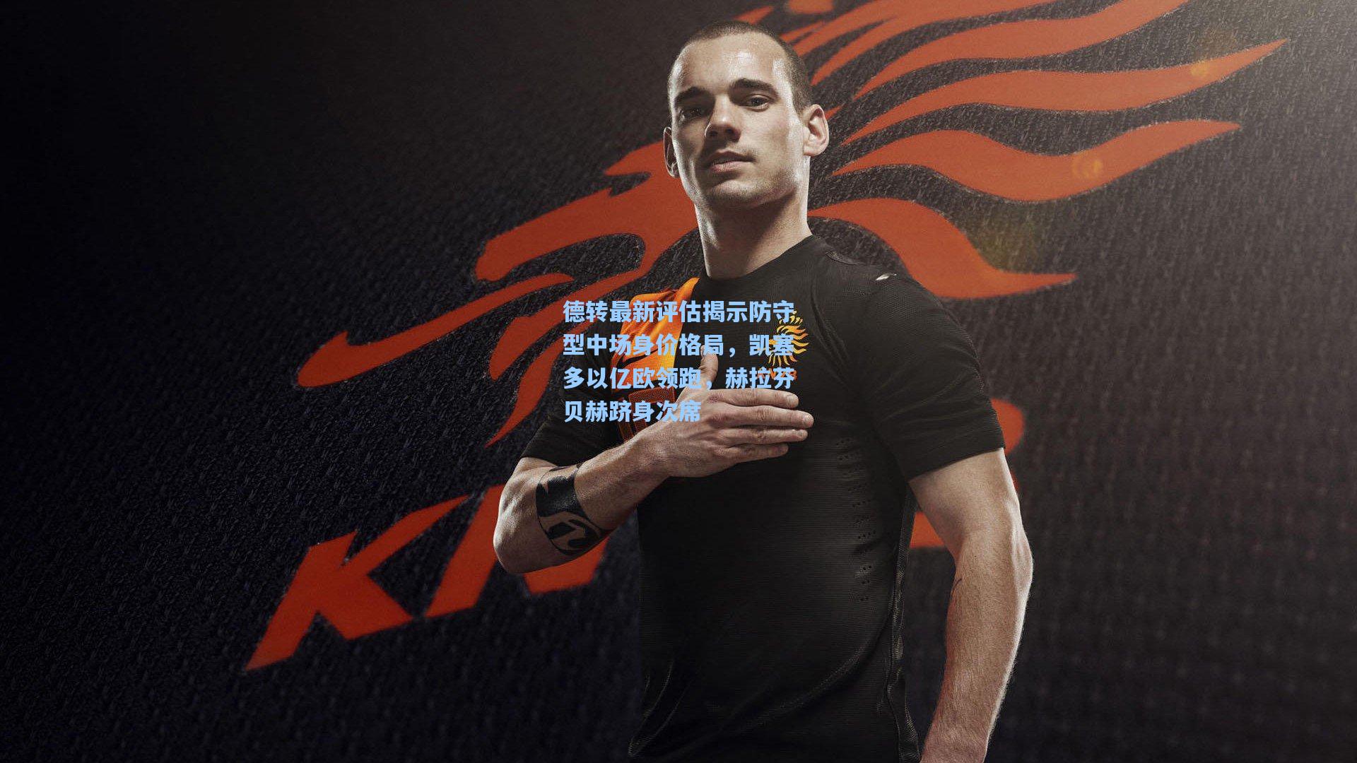 德转最新评估揭示防守型中场身价格局，凯塞多以亿欧领跑，赫拉芬贝赫跻身次席