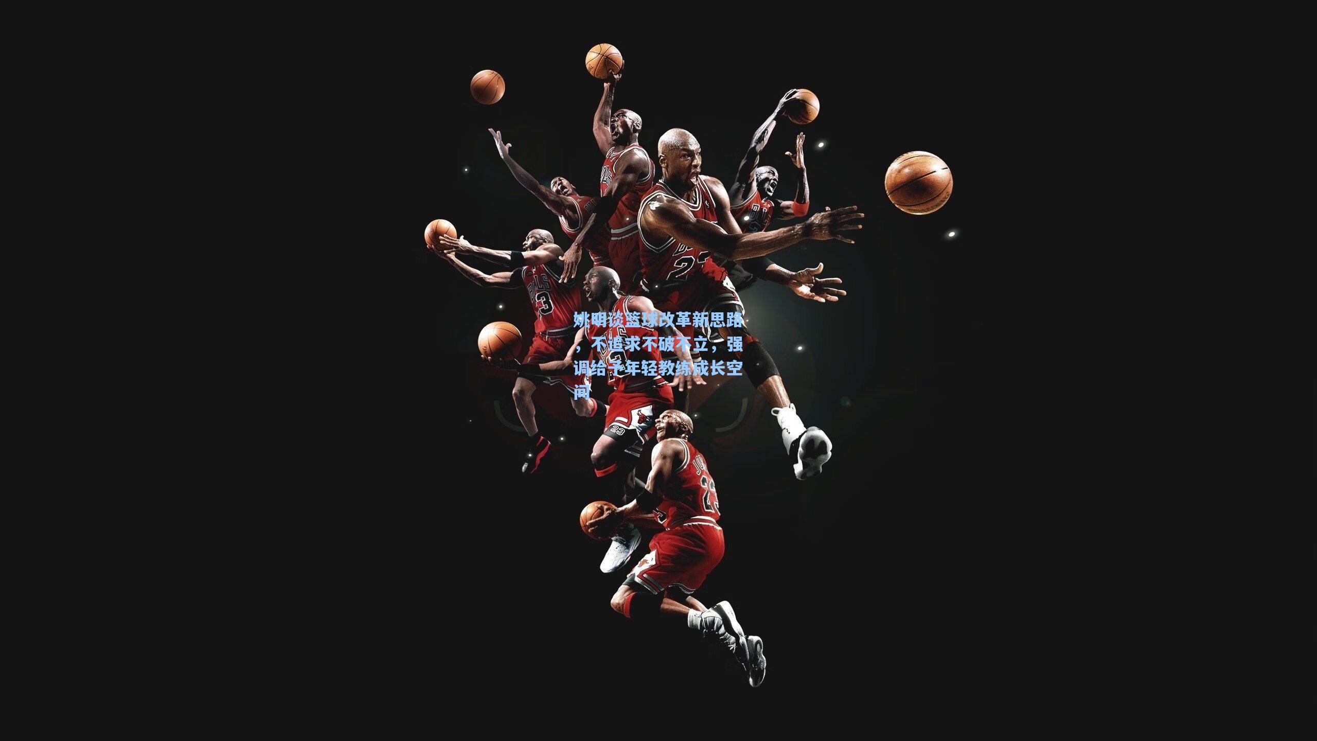 姚明谈篮球改革新思路，不追求不破不立，强调给予年轻教练成长空间