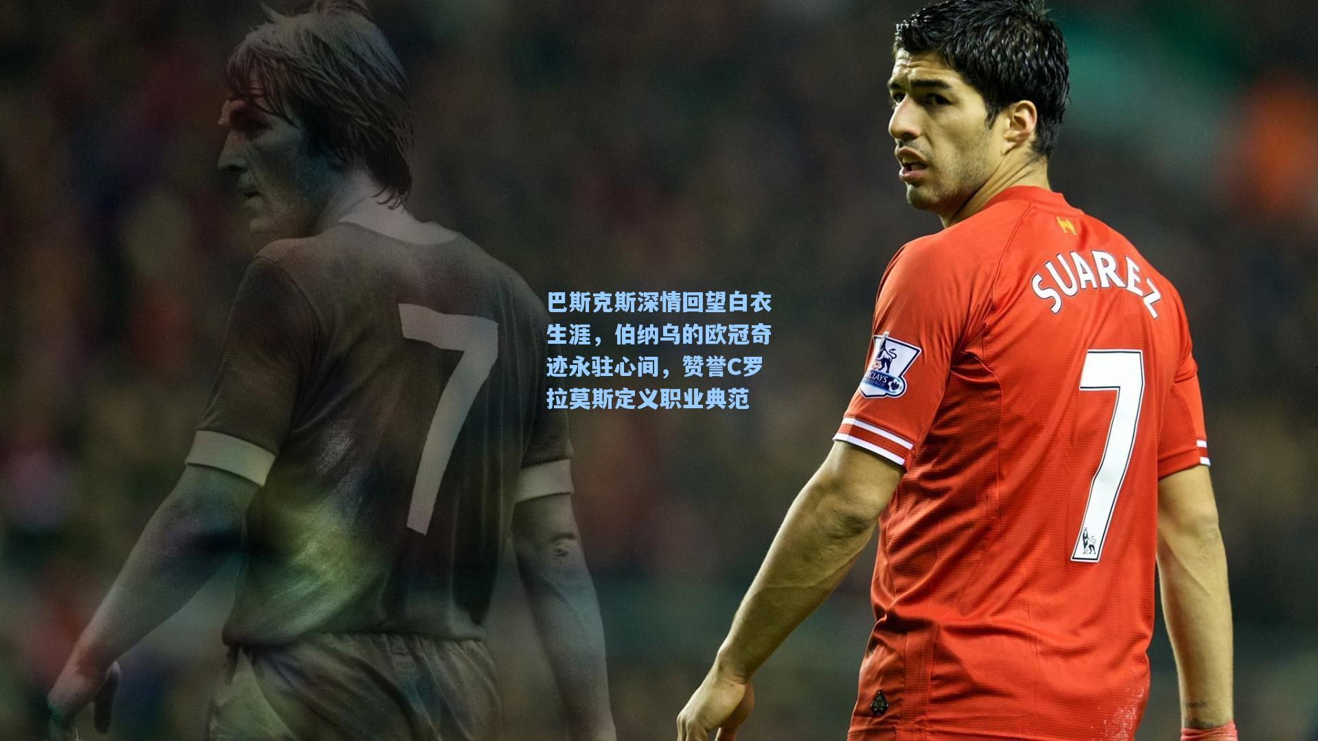巴斯克斯深情回望白衣生涯，伯纳乌的欧冠奇迹永驻心间，赞誉C罗拉莫斯定义职业典范
