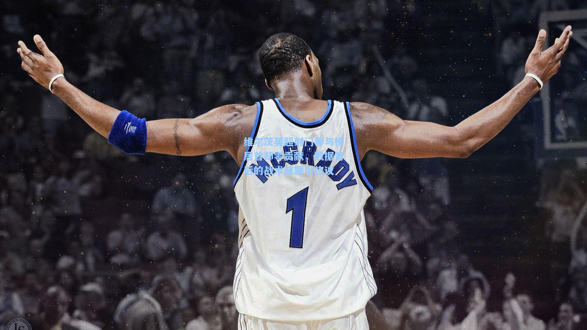 维尔茨英超射门参与榜居首却零贡献，数据背后的战术谜题引热议