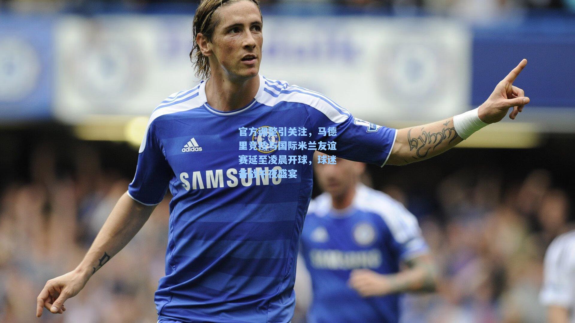 官方调整引关注，马德里竞技与国际米兰友谊赛延至凌晨开球，球迷备战午夜盛宴