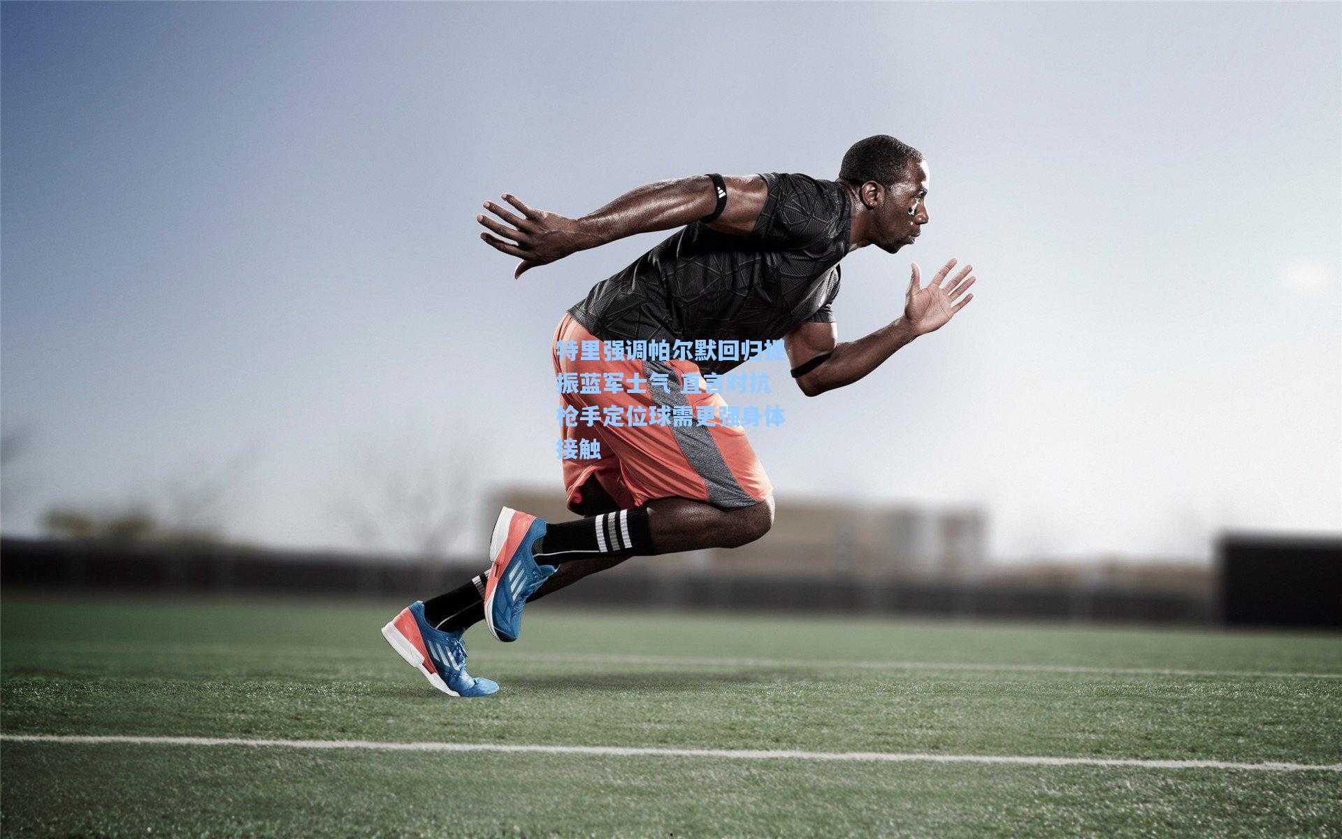 特里强调帕尔默回归提振蓝军士气 直言对抗枪手定位球需更强身体接触