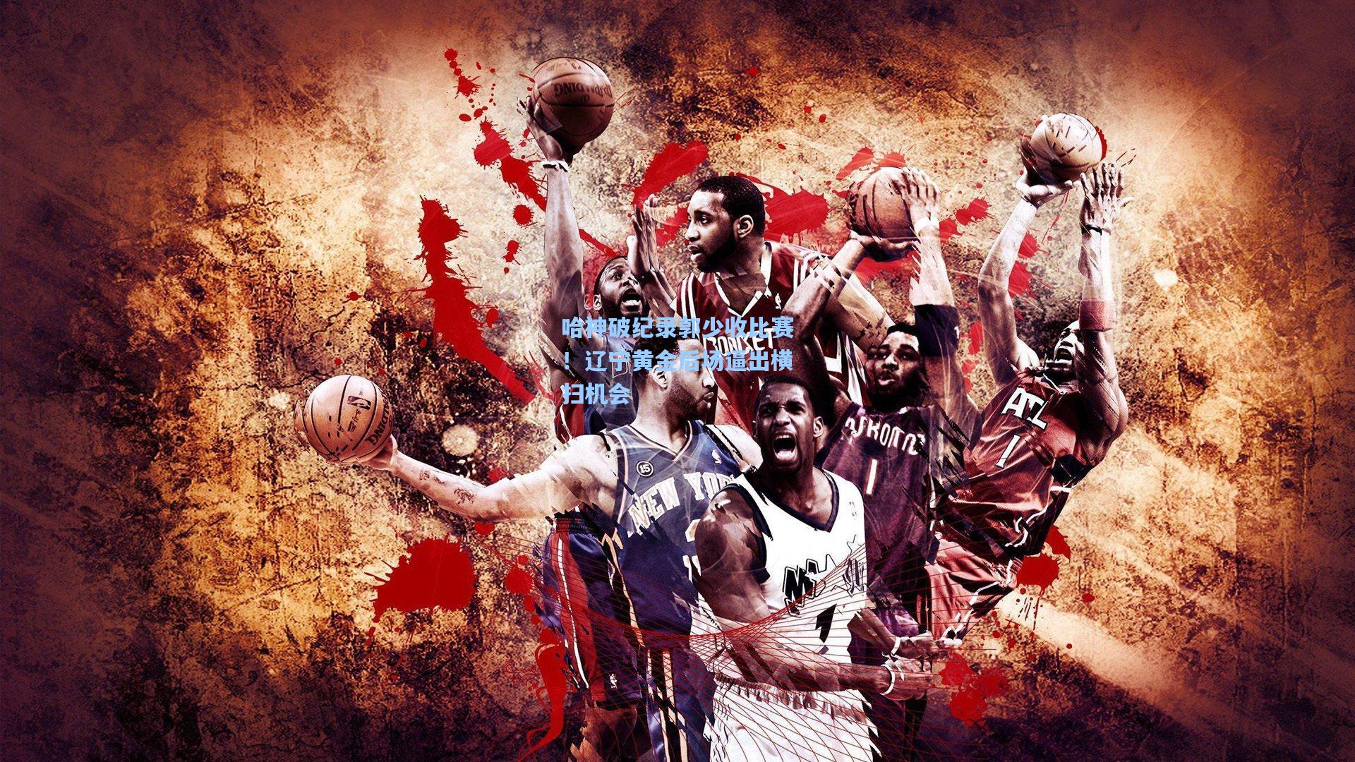 哈神破纪录郭少收比赛！辽宁黄金后场逼出横扫机会