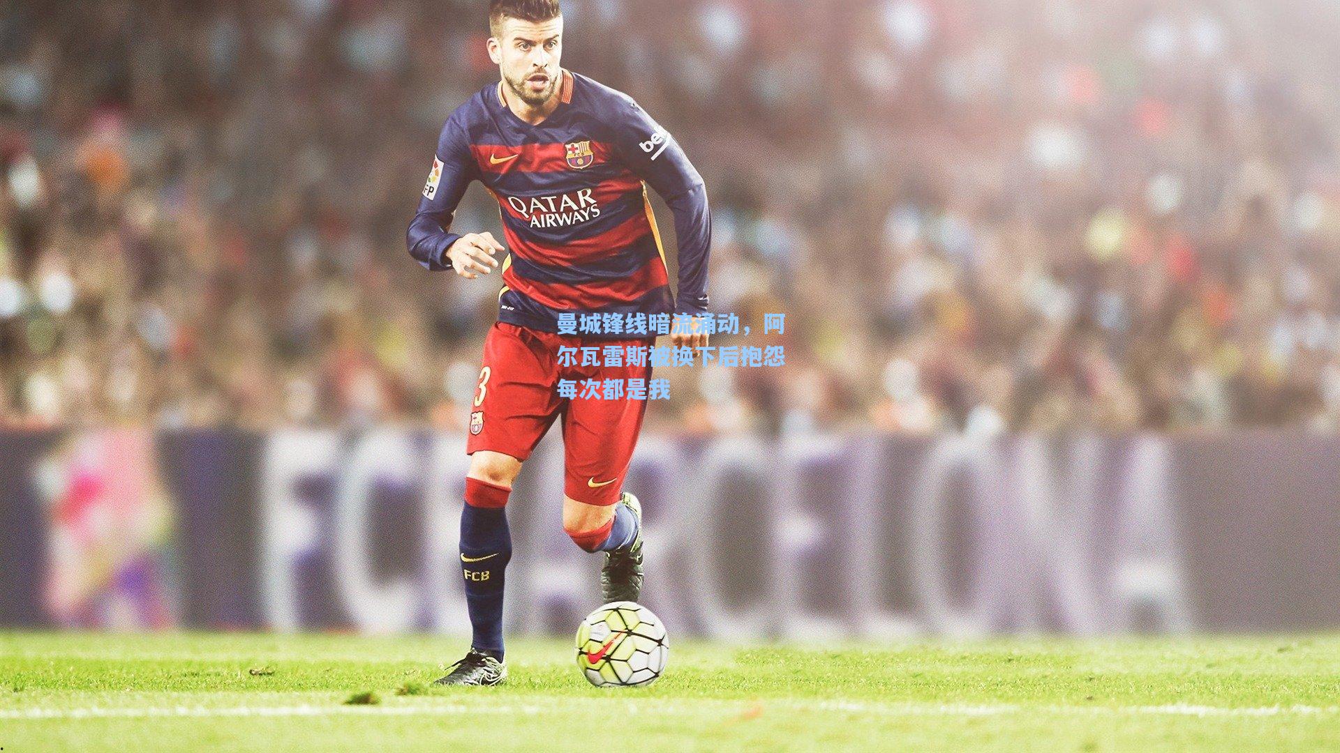 曼城锋线暗流涌动，阿尔瓦雷斯被换下后抱怨每次都是我