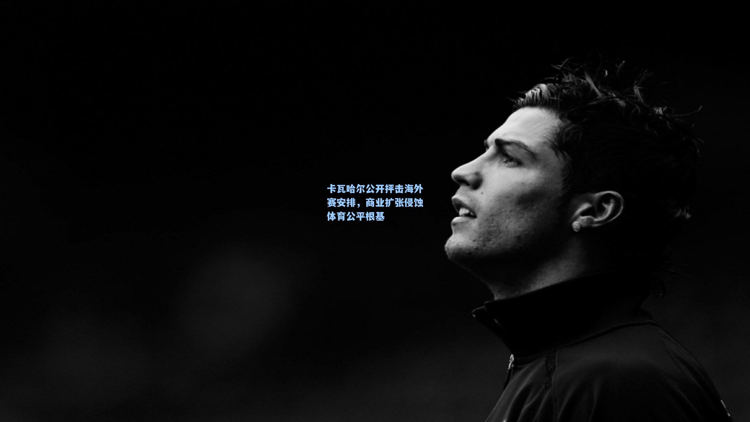 卡瓦哈尔公开抨击海外赛安排，商业扩张侵蚀体育公平根基