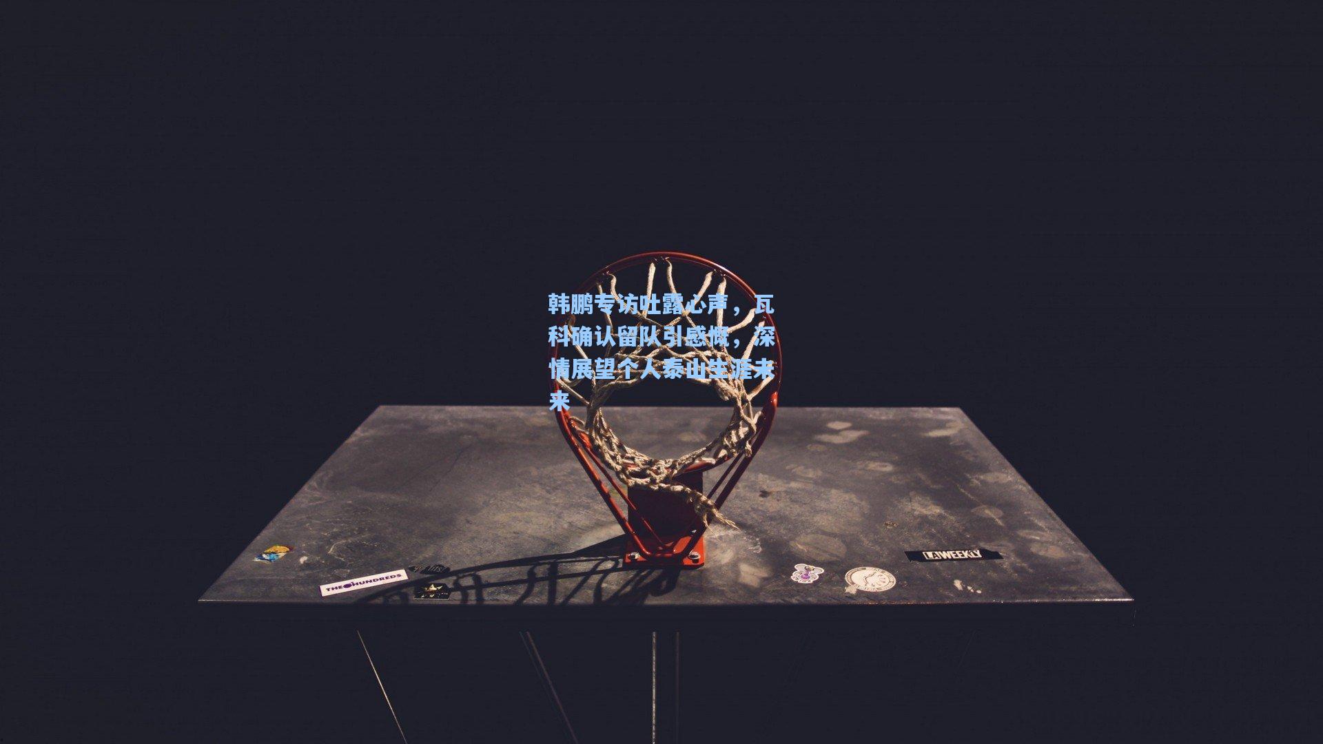 韩鹏专访吐露心声，瓦科确认留队引感慨，深情展望个人泰山生涯未来