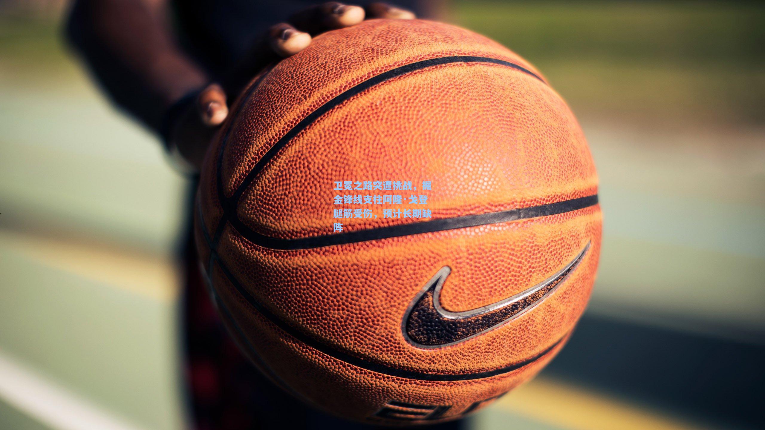 卫冕之路突遭挑战，掘金锋线支柱阿隆·戈登腿筋受伤，预计长期缺阵