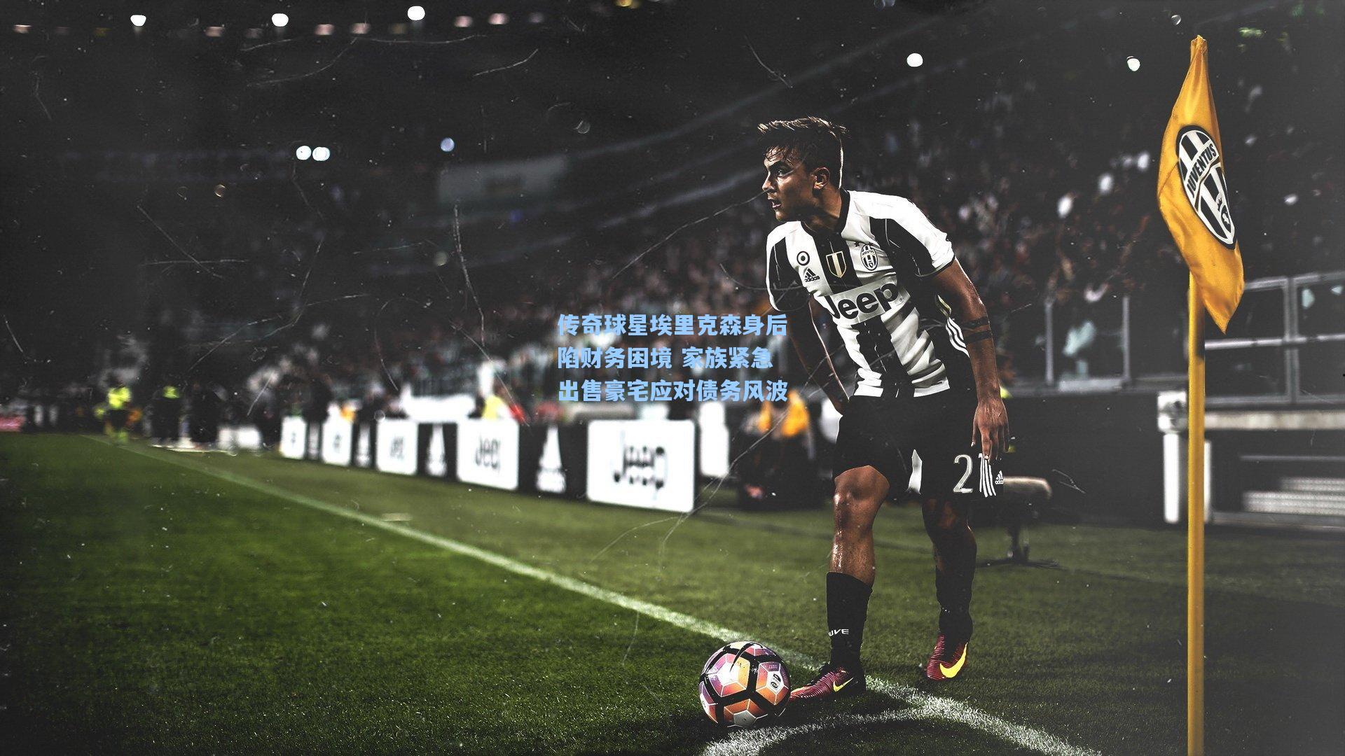 传奇球星埃里克森身后陷财务困境 家族紧急出售豪宅应对债务风波