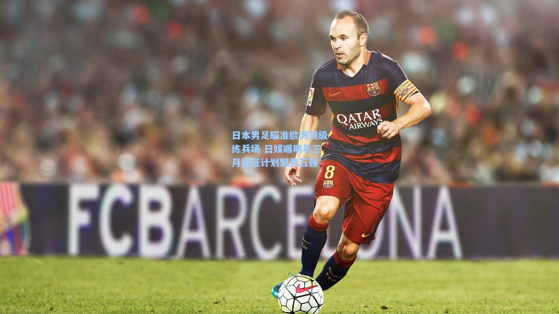 日本男足瞄准欧洲顶级练兵场 日媒曝明年三月远征计划聚焦五强