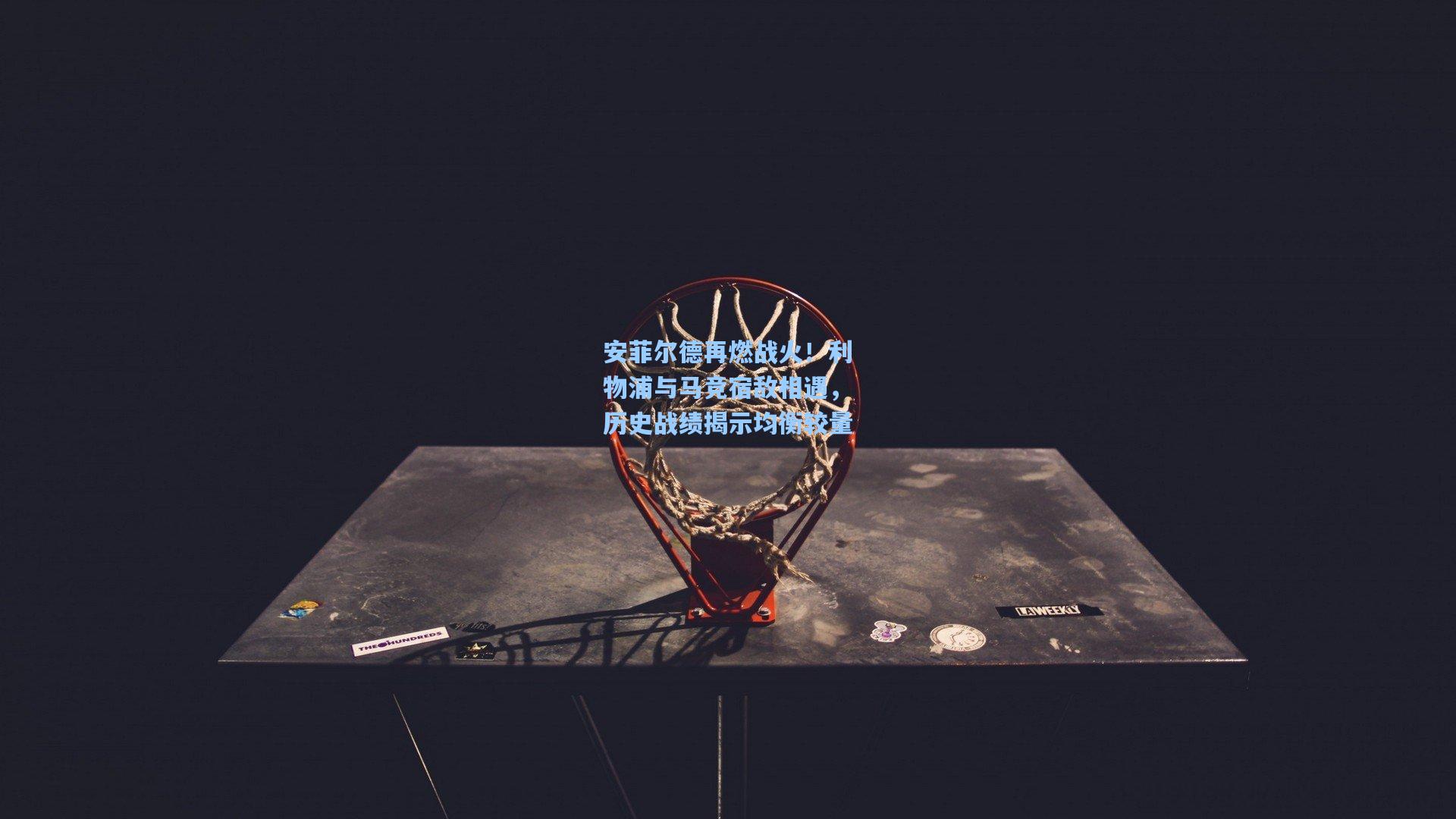 安菲尔德再燃战火！利物浦与马竞宿敌相遇，历史战绩揭示均衡较量